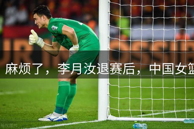 麻烦了，李月汝退赛后，中国女篮再收重大坏消息，宫鲁鸣太难了